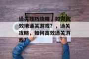 通关技巧攻略，如何高效地通关游戏？，通关攻略，如何高效通关游戏？