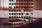 三国战纪武将通关大全攻略,你还在为如何通关游戏中的武将而头疼吗?如果你想要提升你的游戏技能,那么这个攻略绝对值得一读。下面就是我为你准备的一份武将通关攻略,希望对你有所帮助,三国神将全攻略,解锁游戏新技能!