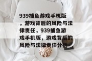 939捕鱼游戏手机版,游戏背后的风险与法律责任,939捕鱼游戏手机版,游戏背后的风险与法律责任分析 939捕鱼游戏手机版,游戏背后的风险与法律责任,939捕鱼游戏手机版,游戏背后的风险与法律责任分析