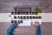 易流量800官方网站,助力企业流量增长的智慧之选 易流量800官方网站,助力企业流量增长的智慧之选