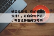通关攻略书,你的明智选择!,开启奇幻之旅,明智选择通关攻略书! 通关攻略书,你的明智选择!,开启奇幻之旅,明智选择通关攻略书!