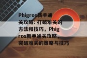 Phigros新手通关攻略: 打破难关的方法和技巧,Phigros新手通关攻略,突破难关的策略与技巧 Phigros新手通关攻略: 打破难关的方法和技巧,Phigros新手通关攻略,突破难关的策略与技巧