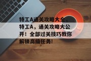 特工A通关攻略大全,特工A,通关攻略大公开!全部过关技巧教你解锁高级任务!