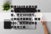 利用SEO技术提升网站排名,让你的流量翻倍,优化SEO技巧,让网站流量翻倍,精准SEO,提升网站排名的高效工具 利用SEO技术提升网站排名,让你的流量翻倍,优化SEO技巧,让网站流量翻倍,精准SEO,提升网站排名的高效工具