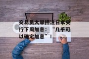 交易员大举押注日本央行下周加息:“几乎可以确定加息”! 交易员大举押注日本央行下周加息:“几乎可以确定加息”!