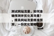 测试网站流量,如何准确预测并优化其效果?,提高网站流量精准预测,一份优化策略指南 测试网站流量,如何准确预测并优化其效果?,提高网站流量精准预测,一份优化策略指南