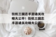 街机三国志手游通关攻略大公开!街机三国志手游通关攻略大公开!