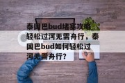 泰国巴bud堵塞攻略轻松过河无需舟行,泰国巴bud如何轻松过河无需舟行? 泰国巴bud堵塞攻略轻松过河无需舟行,泰国巴bud如何轻松过河无需舟行?