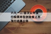 六九一二:首次公开发行股票并在创业板上市发行结果公告 六九一二:首次公开发行股票并在创业板上市发行结果公告