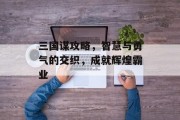 三国谋攻略，智慧与勇气的交织，成就辉煌霸业
