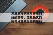 流量最好的账号排名网站的策略,流量最优的账号推荐网站排行策略 流量最好的账号排名网站的策略,流量最优的账号推荐网站排行策略