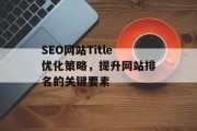 SEO网站Title优化策略,提升网站排名的关键要素 SEO网站Title优化策略,提升网站排名的关键要素