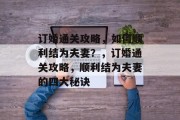订婚通关攻略,如何顺利结为夫妻?,订婚通关攻略,顺利结为夫妻的四大秘诀