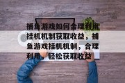 捕鱼游戏如何合理利用挂机机制获取收益,捕鱼游戏挂机机制,合理利用,轻松获取收益 捕鱼游戏如何合理利用挂机机制获取收益,捕鱼游戏挂机机制,合理利用,轻松获取收益