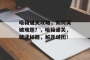 暗箱通关攻略,如何突破难题?,暗箱通关,破译秘籍,解开谜团! 暗箱通关攻略,如何突破难题?,暗箱通关,破译秘籍,解开谜团!