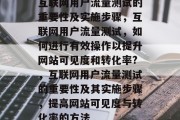 互联网用户流量测试的重要性及实施步骤,互联网用户流量测试,如何进行有效操作以提升网站可见度和转化率?,互联网用户流量测试的重要性及其实施步骤,提高网站可见度与转化率的方法 互联网用户流量测试的重要性及实施步骤,互联网用户流量测试,如何进行有效操作以提升网站可见度和转化率?,互联网用户流量测试的重要性及其实施步骤,提高网站可见度与转化率的方法