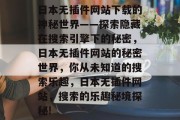 日本无插件网站下载的神秘世界——探索隐藏在搜索引擎下的秘密,日本无插件网站的秘密世界,你从未知道的搜索乐趣,日本无插件网站,搜索的乐趣秘境探秘! 日本无插件网站下载的神秘世界——探索隐藏在搜索引擎下的秘密,日本无插件网站的秘密世界,你从未知道的搜索乐趣,日本无插件网站,搜索的乐趣秘境探秘!