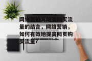 网络营销与网页购买流量的结合,网络营销,如何有效地提高网页购买流量? 网络营销与网页购买流量的结合,网络营销,如何有效地提高网页购买流量?