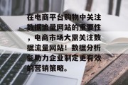 在电商平台购物中关注数据流量网站的重要性,电商市场大需关注数据流量网站!数据分析能助力企业制定更有效的营销策略。 在电商平台购物中关注数据流量网站的重要性,电商市场大需关注数据流量网站!数据分析能助力企业制定更有效的营销策略。
