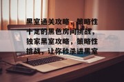 黑室通关攻略,策略性十足的黑色房间挑战,独家黑室攻略,策略性挑战,让你秒杀进黑室! 黑室通关攻略,策略性十足的黑色房间挑战,独家黑室攻略,策略性挑战,让你秒杀进黑室!