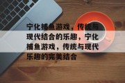 宁化捕鱼游戏，传统与现代结合的乐趣，宁化捕鱼游戏，传统与现代乐趣的完美结合