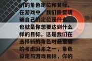 首先，我们需要了解我们的角色定位和目标。在游戏中，我们需要明确自己的定位是什么，也就是你想要达到什么样的目标。这是我们在选择新的角色时最重要的考虑因素之一，角色设定与游戏目标，你的新角色应该代表什么？
