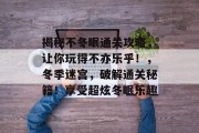 揭秘不冬眠通关攻略,让你玩得不亦乐乎!,冬季迷宫,破解通关秘籍!享受超炫冬眠乐趣 揭秘不冬眠通关攻略,让你玩得不亦乐乎!,冬季迷宫,破解通关秘籍!享受超炫冬眠乐趣