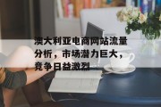 澳大利亚电商网站流量分析，市场潜力巨大，竞争日益激烈