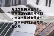 海洋之星捕鱼游戏机，探索海洋的乐趣与挑战，海洋之星捕鱼游戏机，探索海洋的乐趣与挑战之旅