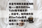 抖音号视频流量查询网站——提升你的YouTube账号曝光率！，抖音号，如何提升你的YouTube账号曝光率？一键查询网站让你一目了然!