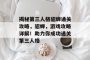 揭秘第三人格貂蝉通关攻略,貂蝉,游戏攻略详解!助力你成功通关第三人格