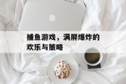 捕鱼游戏，满屏爆炸的欢乐与策略