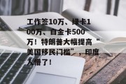 工作签10万、绿卡100万、白金卡500万!特朗普大幅提高“美国移民门槛”,印度人懵了! 工作签10万、绿卡100万、白金卡500万!特朗普大幅提高“美国移民门槛”,印度人懵了!