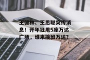 王健林、王思聪突传消息!开年狂甩5座万达广场,谁来接班万达? 王健林、王思聪突传消息!开年狂甩5座万达广场,谁来接班万达?