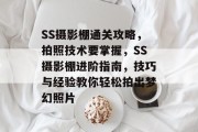 SS摄影棚通关攻略，拍照技术要掌握，SS摄影棚进阶指南，技巧与经验教你轻松拍出梦幻照片
