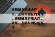 亲朋捕鱼游戏大厅,欢乐、互动与回忆的海洋,亲朋捕鱼游戏大厅,欢乐、互动与回忆的海洋 亲朋捕鱼游戏大厅,欢乐、互动与回忆的海洋,亲朋捕鱼游戏大厅,欢乐、互动与回忆的海洋
