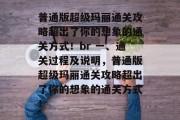 普通版超级玛丽通关攻略超出了你的想象的通关方式！br 一、通关过程及说明，普通版超级玛丽通关攻略超出了你的想象的通关方式！