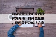 网站流量不上的原因及解决办法,网站流量低,原因分析及解决方案 网站流量不上的原因及解决办法,网站流量低,原因分析及解决方案