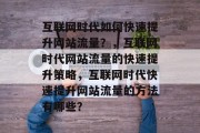 互联网时代如何快速提升网站流量?,互联网时代网站流量的快速提升策略,互联网时代快速提升网站流量的方法有哪些? 互联网时代如何快速提升网站流量?,互联网时代网站流量的快速提升策略,互联网时代快速提升网站流量的方法有哪些?