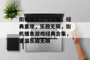 街机捕鱼游戏合集，经典重现，乐趣无限，街机捕鱼游戏经典合集，重温乐趣无限
