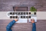 畅游对战游戏世界,激情碰撞,竞技无限 畅游对战游戏世界,激情碰撞,竞技无限