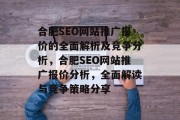 合肥SEO网站推广报价的全面解析及竞争分析,合肥SEO网站推广报价分析,全面解读与竞争策略分享 合肥SEO网站推广报价的全面解析及竞争分析,合肥SEO网站推广报价分析,全面解读与竞争策略分享