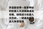 开启新世界—探索神秘的机器人大战英雄通关攻略,秘境战斗机器人大作战,一键通关带你进入神奇世界