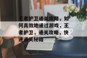 王者护卫通关攻略,如何高效地通过游戏,王者护卫,通关攻略,快速通关秘籍 王者护卫通关攻略,如何高效地通过游戏,王者护卫,通关攻略,快速通关秘籍