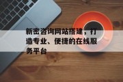 新密咨询网站搭建，打造专业、便捷的在线服务平台