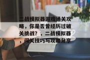二战模拟器游戏通关攻略,你是否曾经历过破关挑战?,二战模拟器,闯关技巧与攻略分享 二战模拟器游戏通关攻略,你是否曾经历过破关挑战?,二战模拟器,闯关技巧与攻略分享