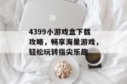 4399小游戏盒下载攻略,畅享海量游戏,轻松玩转指尖乐趣 4399小游戏盒下载攻略,畅享海量游戏,轻松玩转指尖乐趣