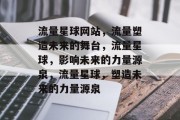 流量星球网站,流量塑造未来的舞台,流量星球,影响未来的力量源泉,流量星球,塑造未来的力量源泉 流量星球网站,流量塑造未来的舞台,流量星球,影响未来的力量源泉,流量星球,塑造未来的力量源泉