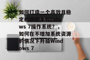 如何打造一个高效且稳定的新版本Windows 7操作系统?,如何在不增加系统资源的情况下升级Windows 7 如何打造一个高效且稳定的新版本Windows 7操作系统?,如何在不增加系统资源的情况下升级Windows 7