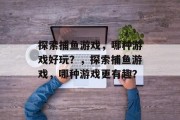 探索捕鱼游戏，哪种游戏好玩？，探索捕鱼游戏，哪种游戏更有趣？